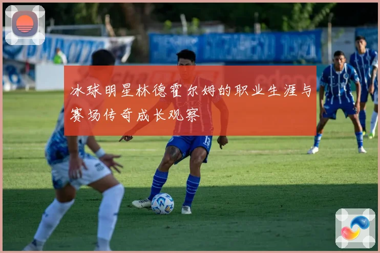 冰球明星林德霍尔姆的职业生涯与赛场传奇成长观察