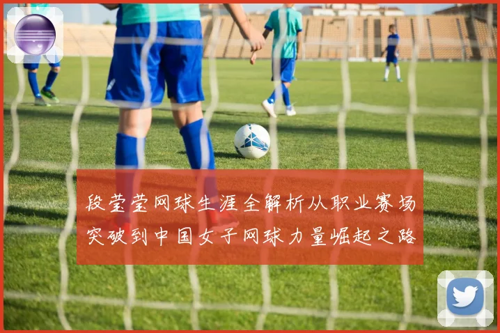 段莹莹网球生涯全解析从职业赛场突破到中国女子网球力量崛起之路