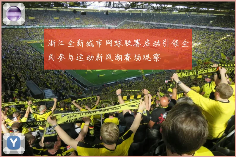 浙江全新城市网球联赛启动引领全民参与运动新风潮赛场观察