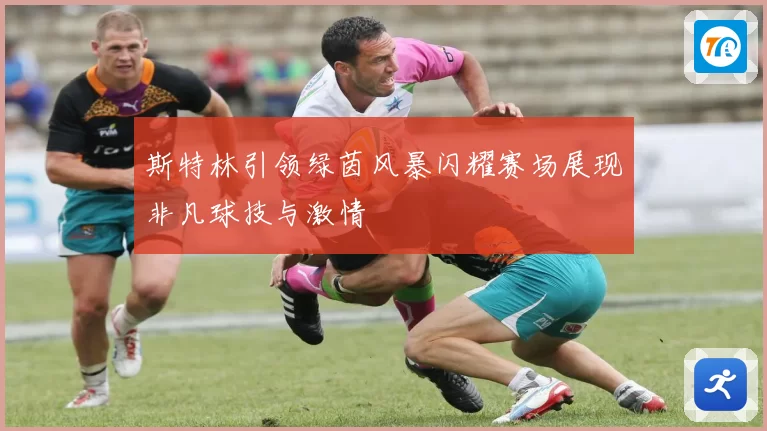 斯特林引领绿茵风暴闪耀赛场展现非凡球技与激情