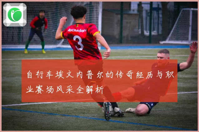 自行车埃文内普尔的传奇经历与职业赛场风采全解析