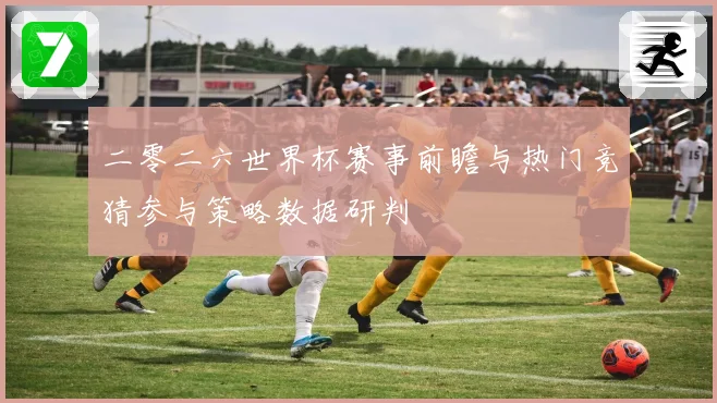 二零二六世界杯赛事前瞻与热门竞猜参与策略数据研判