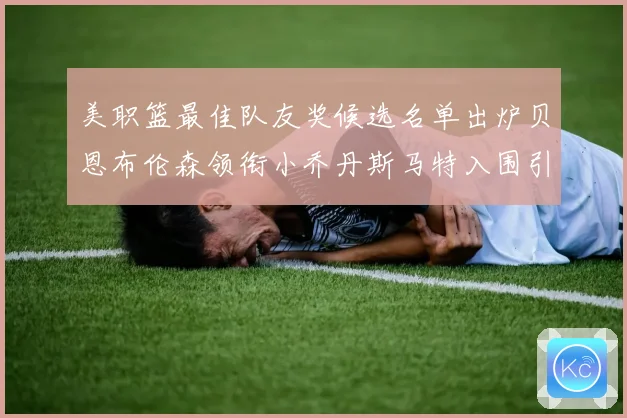美职篮最佳队友奖候选名单出炉贝恩布伦森领衔小乔丹斯马特入围引赛场复盘