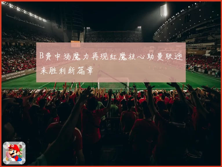 B费中场魔力再现红魔核心助曼联迎来胜利新篇章