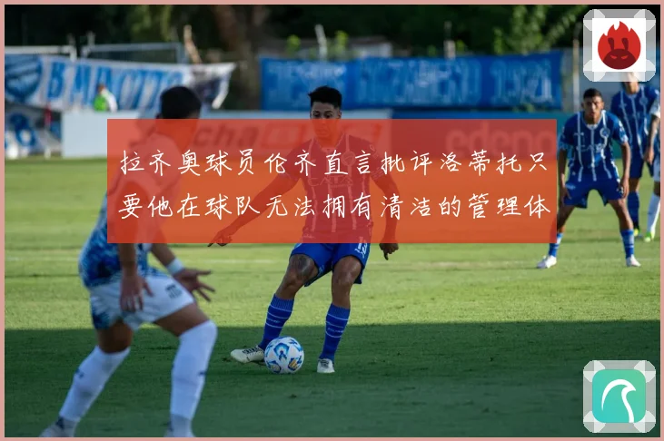 拉齐奥球员伦齐直言批评洛蒂托只要他在球队无法拥有清洁的管理体战术观察