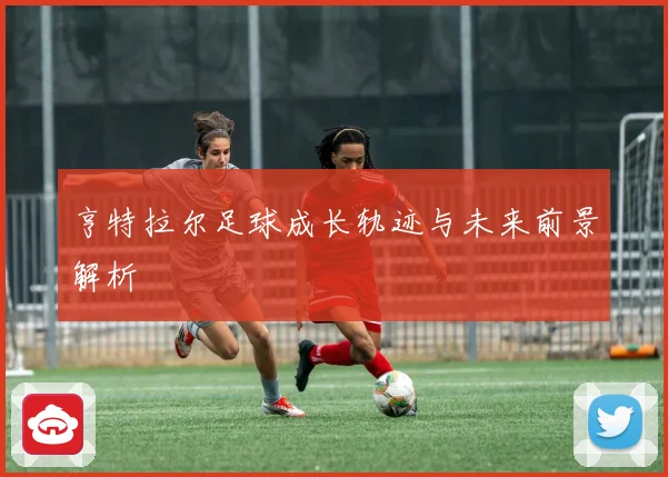 亨特拉尔足球成长轨迹与未来前景解析