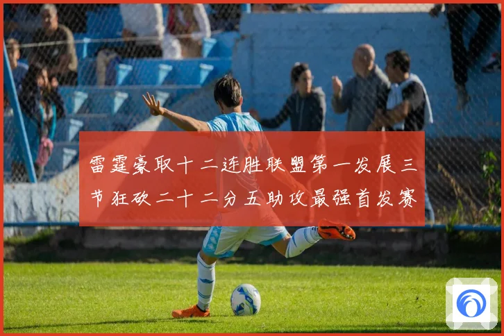 雷霆豪取十二连胜联盟第一发展三节狂砍二十二分五助攻最强首发赛场复盘