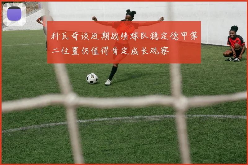 科瓦奇谈近期战绩球队稳定德甲第二位置仍值得肯定成长观察