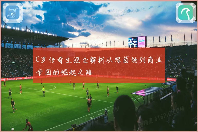 C罗传奇生涯全解析从绿茵场到商业帝国的崛起之路