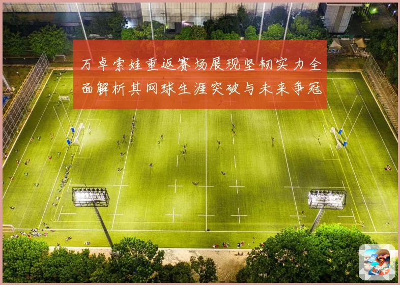 万卓索娃重返赛场展现坚韧实力全面解析其网球生涯突破与未来争冠前景
