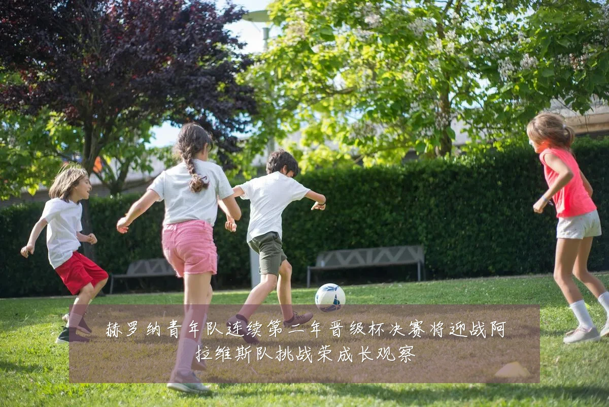 赫罗纳青年队连续第二年晋级杯决赛将迎战阿拉维斯队挑战荣成长观察
