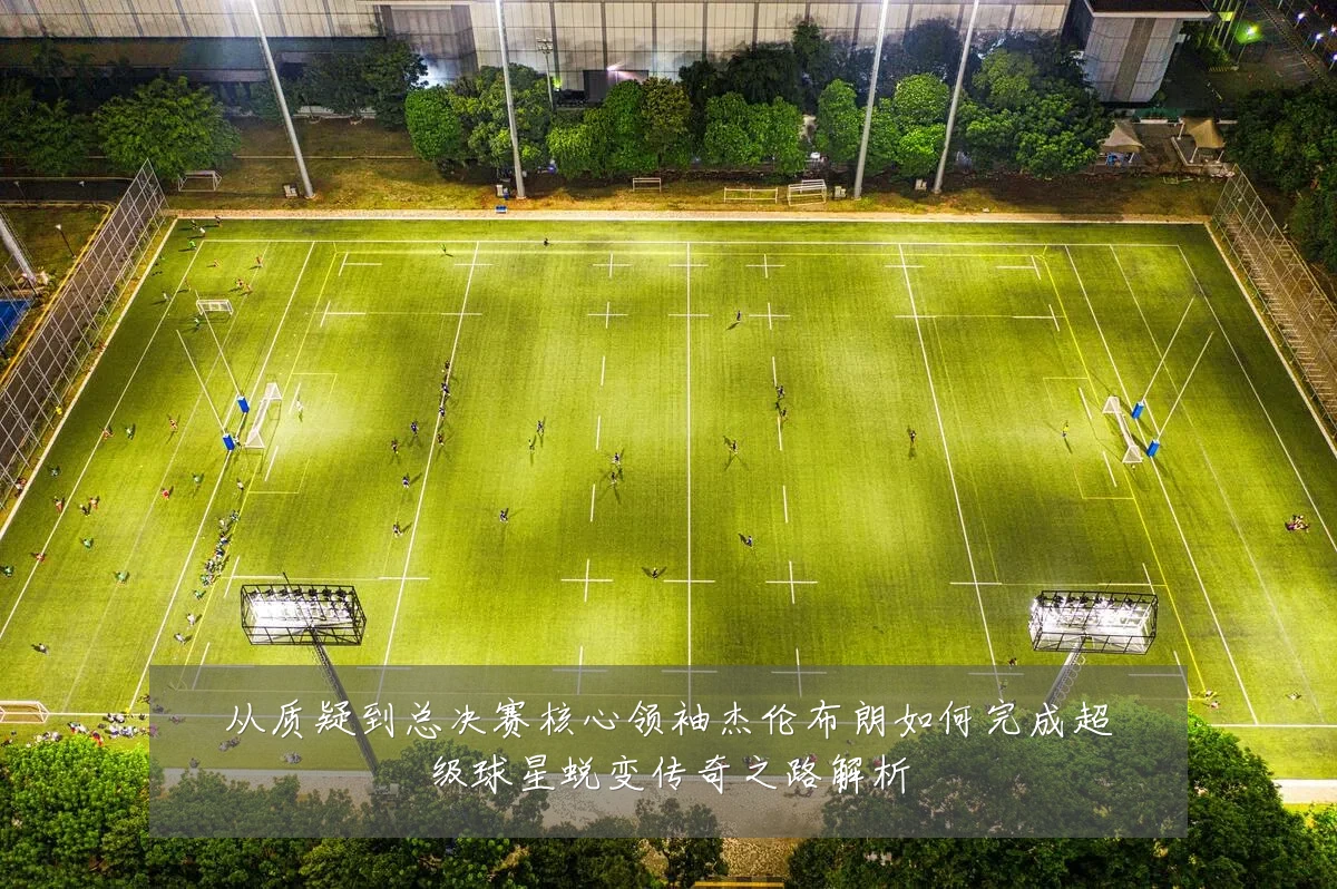 从质疑到总决赛核心领袖杰伦布朗如何完成超级球星蜕变传奇之路解析