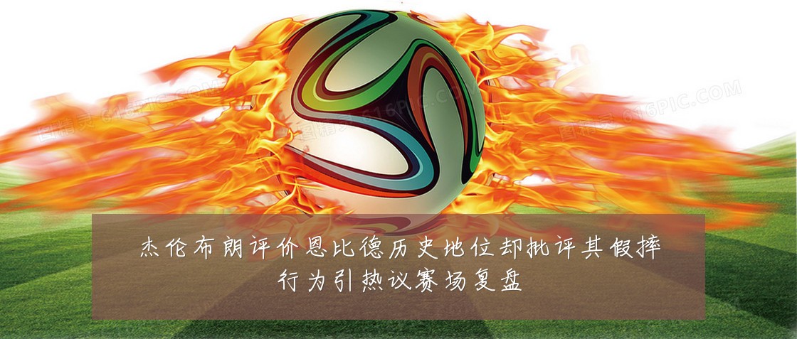 杰伦布朗评价恩比德历史地位却批评其假摔行为引热议赛场复盘