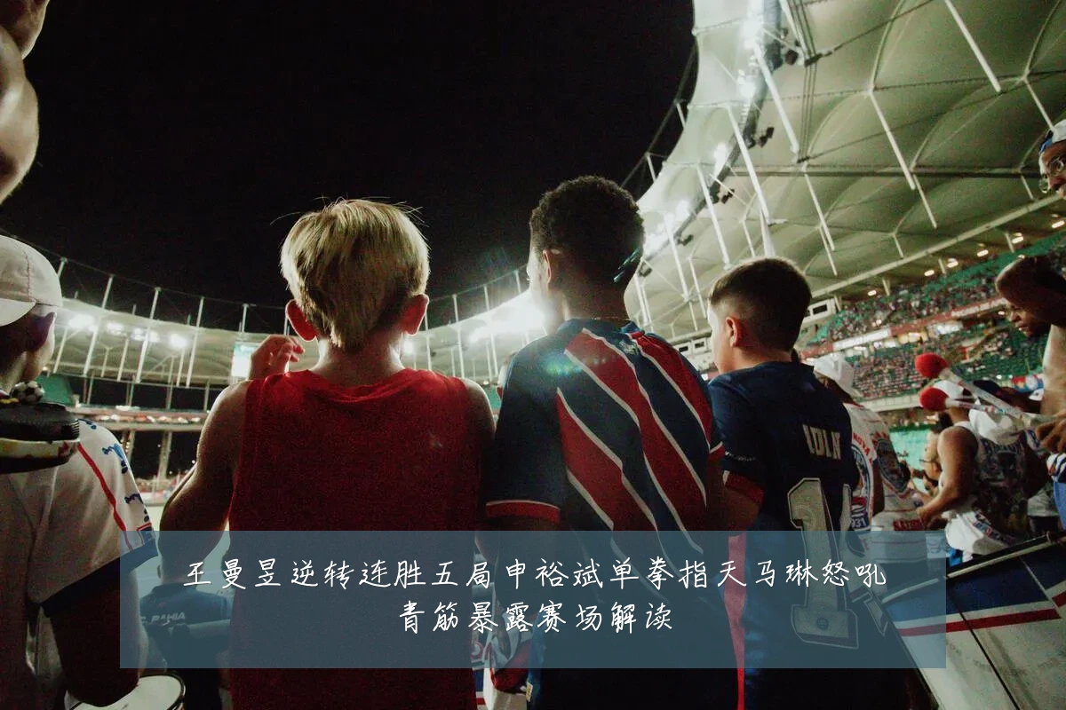 王曼昱逆转连胜五局申裕斌单拳指天马琳怒吼青筋暴露赛场解读