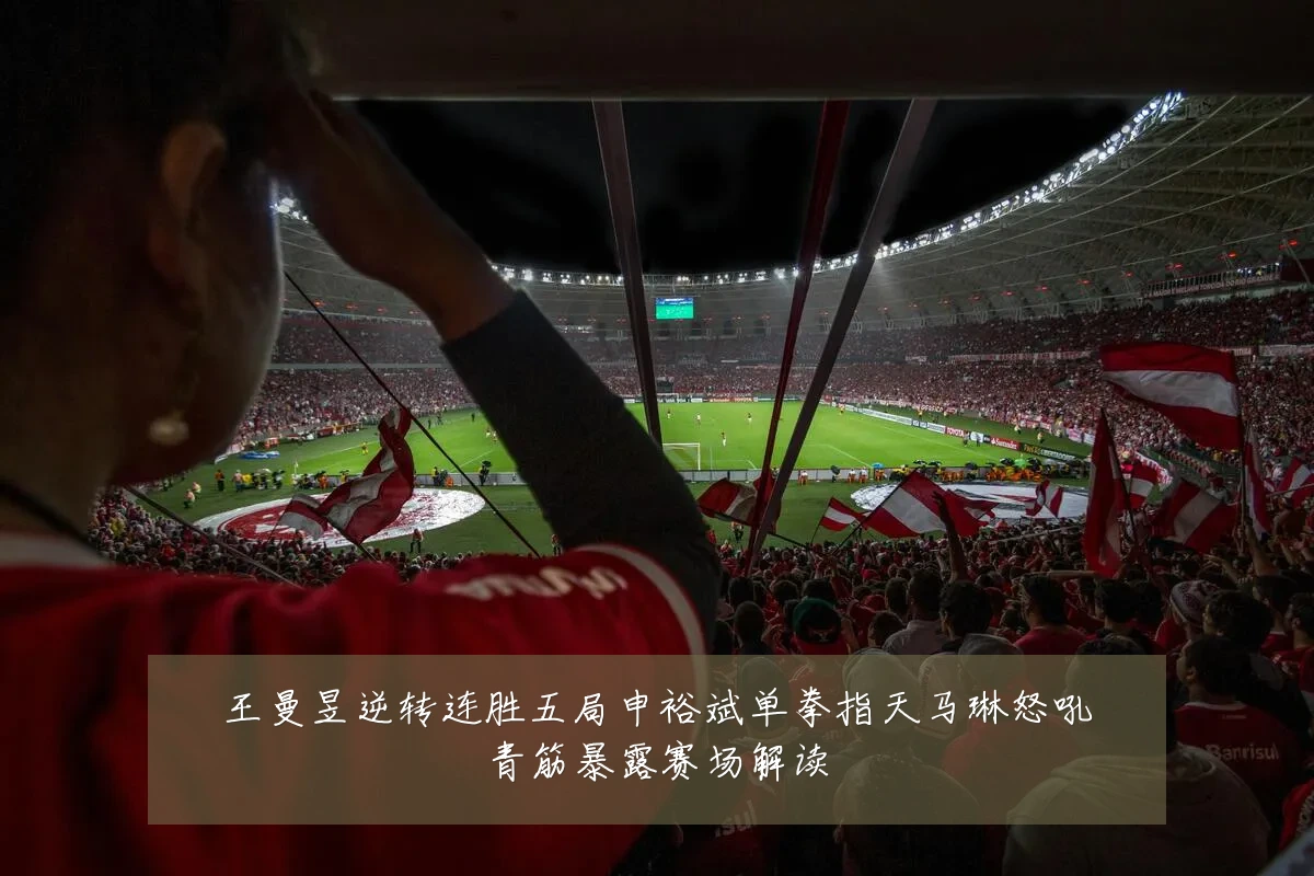王曼昱逆转连胜五局申裕斌单拳指天马琳怒吼青筋暴露赛场解读