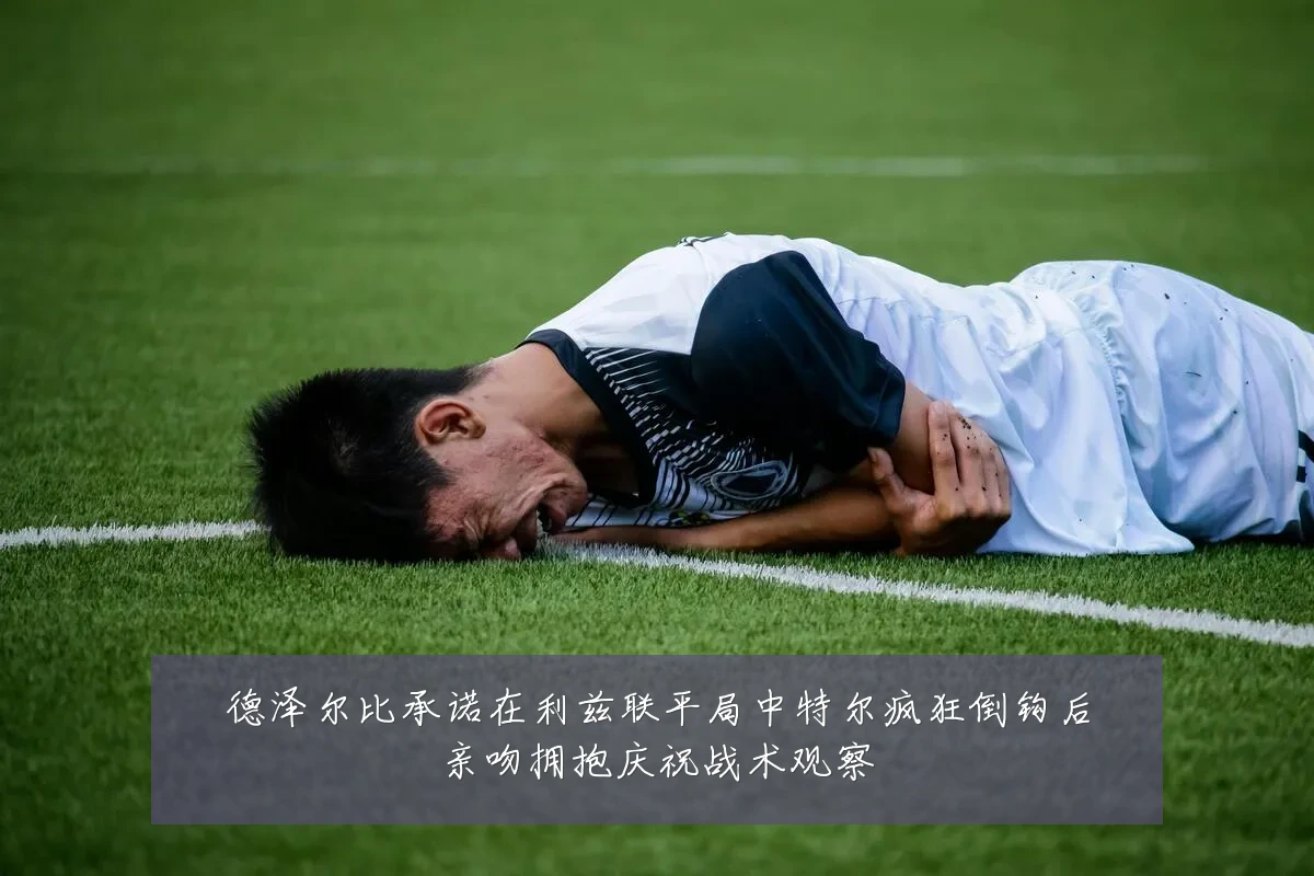 德泽尔比承诺在利兹联平局中特尔疯狂倒钩后亲吻拥抱庆祝战术观察